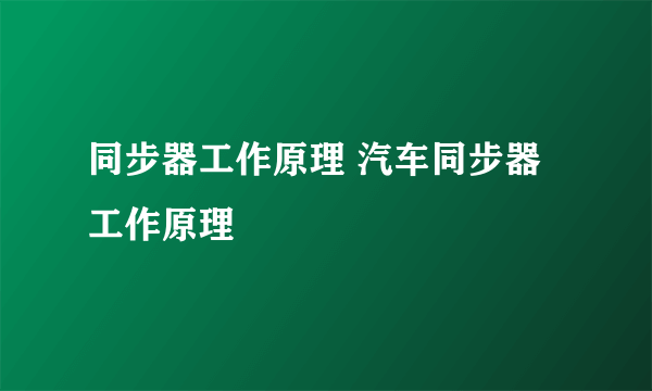 同步器工作原理 汽车同步器工作原理