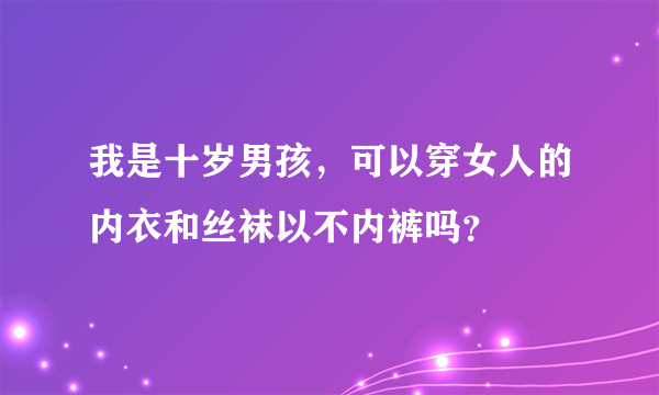 我是十岁男孩，可以穿女人的内衣和丝袜以不内裤吗？