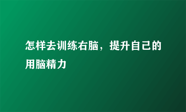 怎样去训练右脑，提升自己的用脑精力