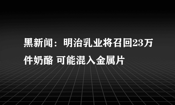 黑新闻：明治乳业将召回23万件奶酪 可能混入金属片