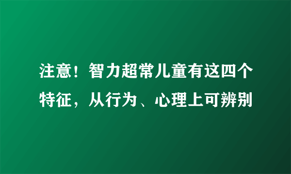 注意！智力超常儿童有这四个特征，从行为、心理上可辨别