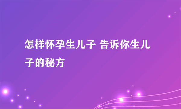 怎样怀孕生儿子 告诉你生儿子的秘方