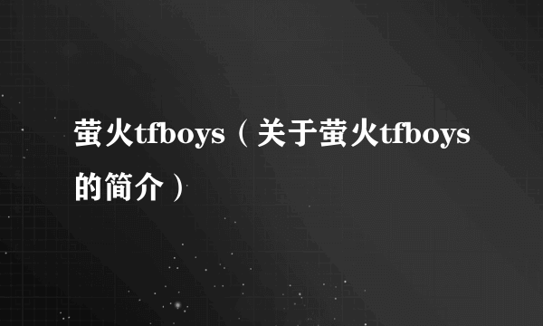 萤火tfboys（关于萤火tfboys的简介）