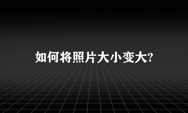 如何将照片大小变大?