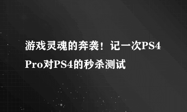 游戏灵魂的奔袭！记一次PS4 Pro对PS4的秒杀测试