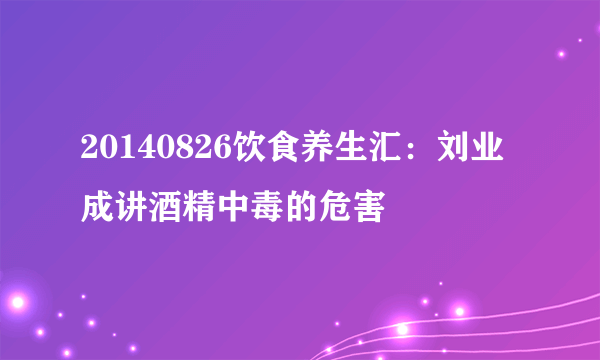 20140826饮食养生汇：刘业成讲酒精中毒的危害