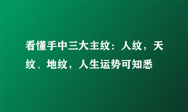 看懂手中三大主纹：人纹，天纹、地纹，人生运势可知悉