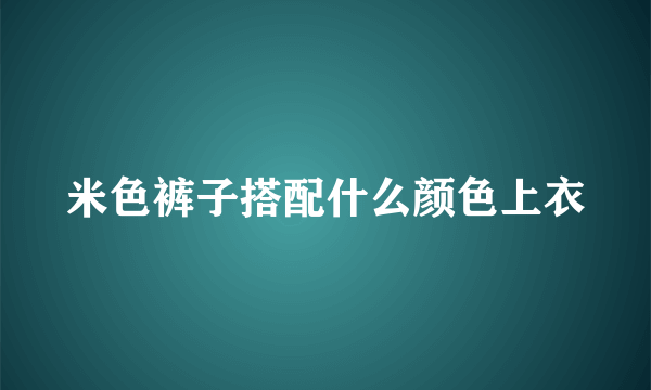 米色裤子搭配什么颜色上衣