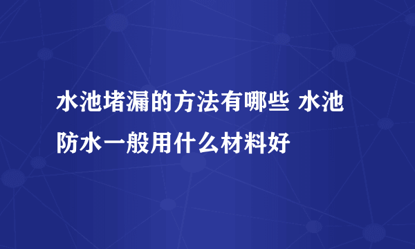 水池堵漏的方法有哪些 水池防水一般用什么材料好