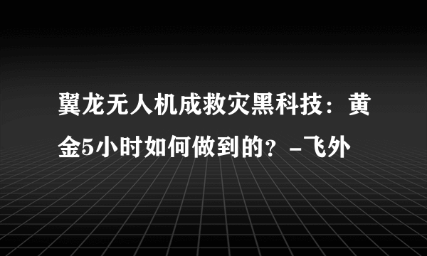 翼龙无人机成救灾黑科技：黄金5小时如何做到的？-飞外