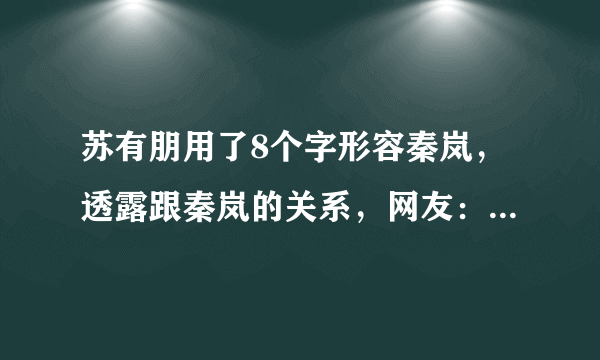 苏有朋用了8个字形容秦岚，透露跟秦岚的关系，网友：说得好！