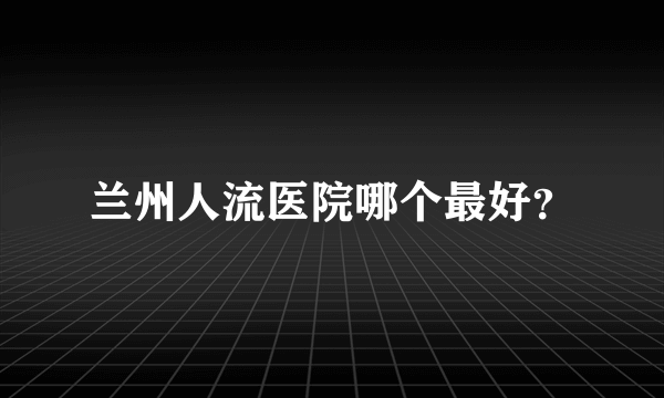 兰州人流医院哪个最好？