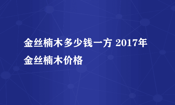 金丝楠木多少钱一方 2017年金丝楠木价格