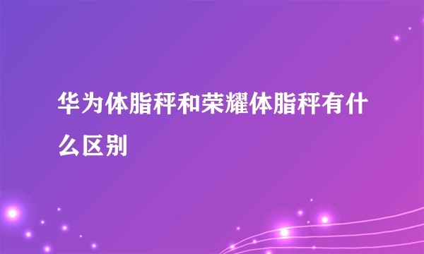 华为体脂秤和荣耀体脂秤有什么区别