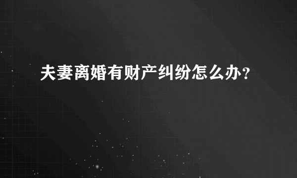 夫妻离婚有财产纠纷怎么办？