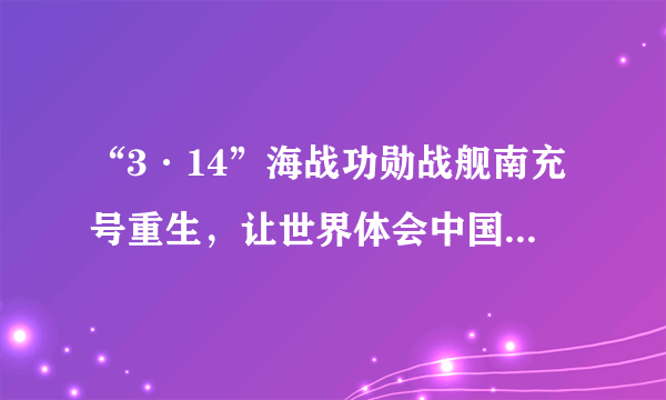 “3·14”海战功勋战舰南充号重生，让世界体会中国6周一艘的速度