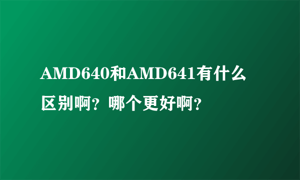 AMD640和AMD641有什么区别啊？哪个更好啊？