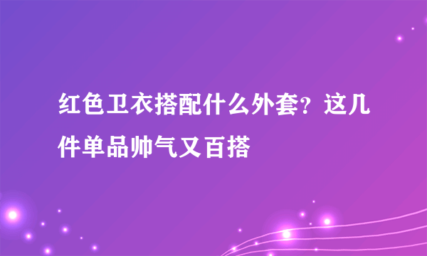 红色卫衣搭配什么外套？这几件单品帅气又百搭