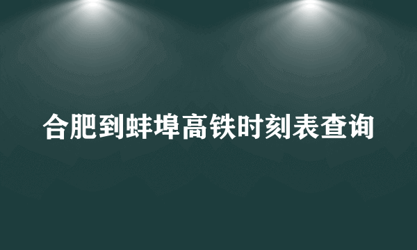 合肥到蚌埠高铁时刻表查询