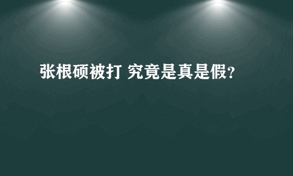 张根硕被打 究竟是真是假？