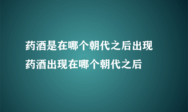 药酒是在哪个朝代之后出现 药酒出现在哪个朝代之后