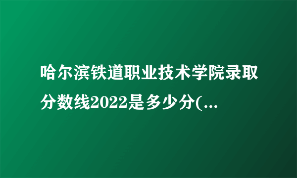 哈尔滨铁道职业技术学院录取分数线2022是多少分(附历年录取分数线)