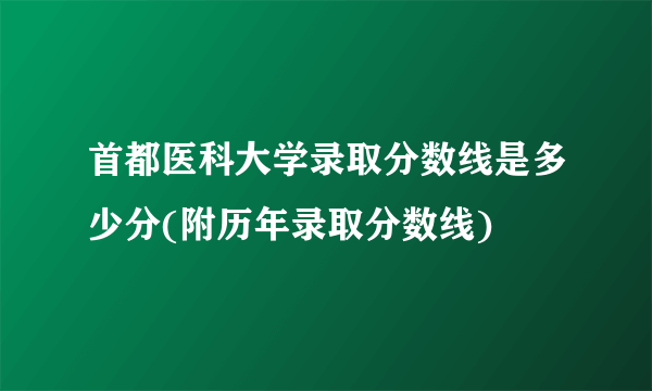 首都医科大学录取分数线是多少分(附历年录取分数线)