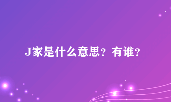 J家是什么意思？有谁？