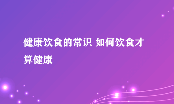 健康饮食的常识 如何饮食才算健康