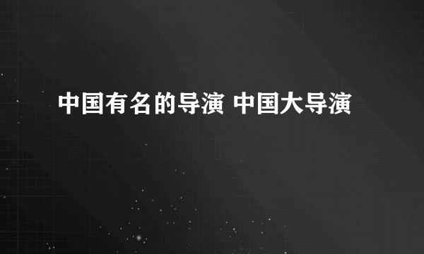 中国有名的导演 中国大导演