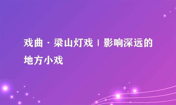 戏曲·梁山灯戏｜影响深远的地方小戏