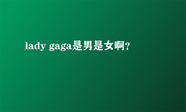 lady gaga是男是女啊？