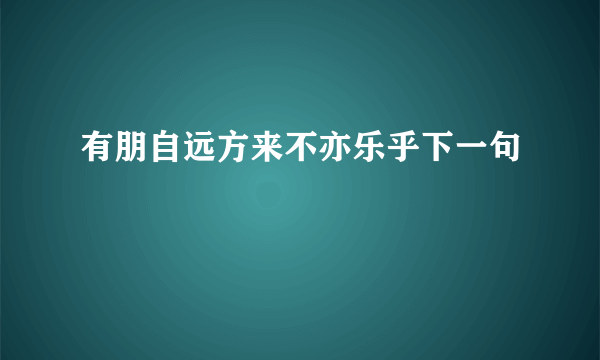 有朋自远方来不亦乐乎下一句