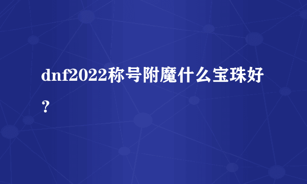 dnf2022称号附魔什么宝珠好？