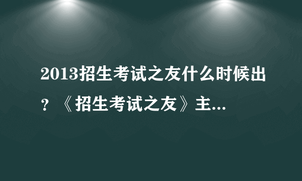 2013招生考试之友什么时候出？《招生考试之友》主要内容是什么？