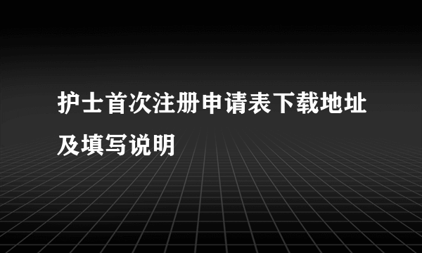 护士首次注册申请表下载地址及填写说明