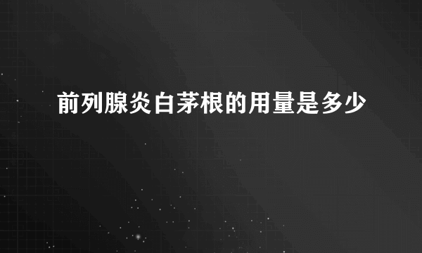 前列腺炎白茅根的用量是多少