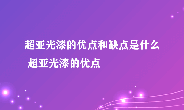 超亚光漆的优点和缺点是什么 超亚光漆的优点