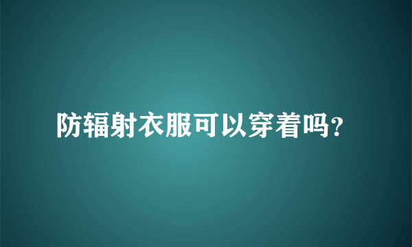 防辐射衣服可以穿着吗？