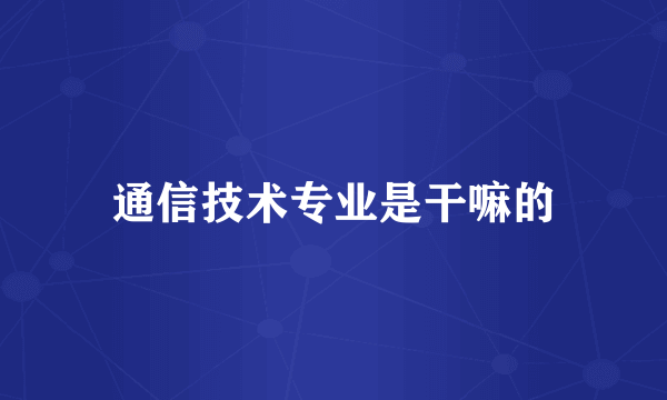 通信技术专业是干嘛的