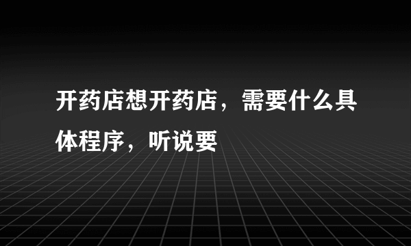 开药店想开药店，需要什么具体程序，听说要