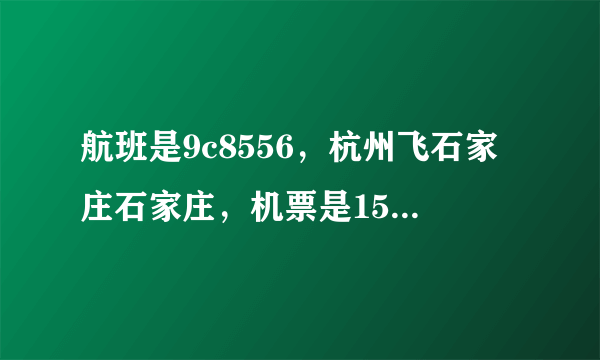 航班是9c8556，杭州飞石家庄石家庄，机票是159机建燃油费是170，我还买了托运行李30元10斤