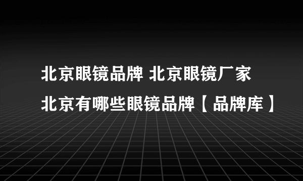 北京眼镜品牌 北京眼镜厂家 北京有哪些眼镜品牌【品牌库】