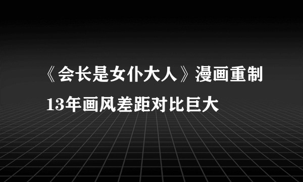 《会长是女仆大人》漫画重制 13年画风差距对比巨大