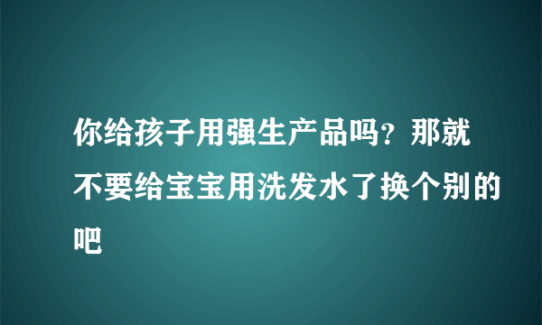 你给孩子用强生产品吗？那就不要给宝宝用洗发水了换个别的吧