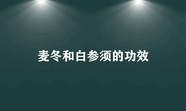 麦冬和白参须的功效