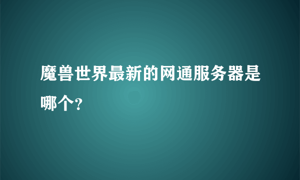 魔兽世界最新的网通服务器是哪个？