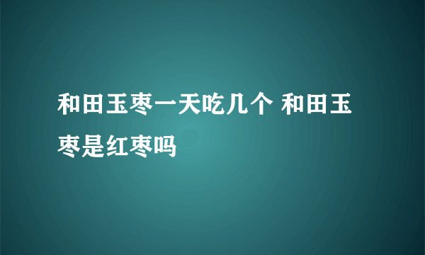 和田玉枣一天吃几个 和田玉枣是红枣吗