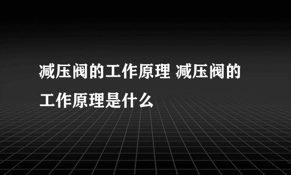 减压阀的工作原理 减压阀的工作原理是什么