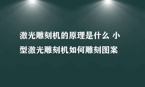 激光雕刻机的原理是什么 小型激光雕刻机如何雕刻图案